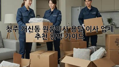 청주 개신동 원룸이사? 용달 이사 업체 추천 완벽 가이드!