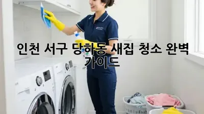 인천 서구 당하동 새집 청소 완벽 가이드